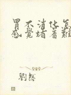 胃不消化怎么办感觉堵着难受怎么办