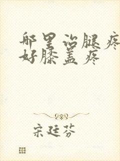 哪里治腿疼效果好膝盖疼