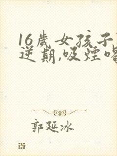 16岁女孩子叛逆期,吸烟喝酒