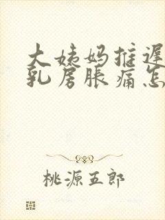 大姨妈推迟没来乳房胀痛怎么回事