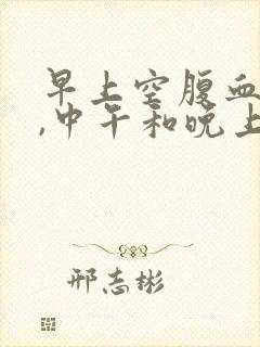 早上空腹血糖高,中午和晚上餐后正常