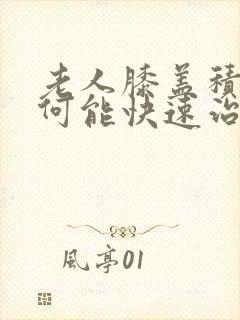 老人膝盖积液如何能快速治疗