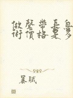 做声带长息肉手术价格是多少钱