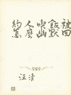 约人吃饭被拒绝怎么幽默回复