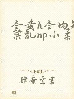 全黄h全肉短篇禁乱np小柔