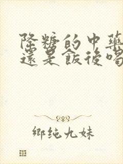 降糖的中药饭前还是饭后喝