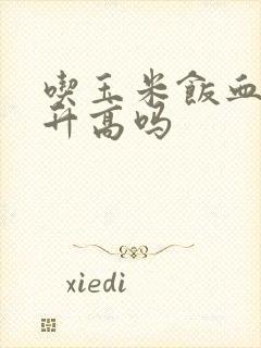 吃玉米饭血糖会升高吗