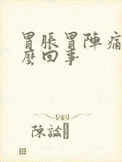 胃胀胃阵痛是怎么回事