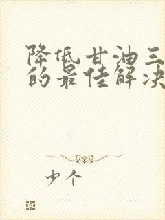 降低甘油三酯高的最佳解决办法