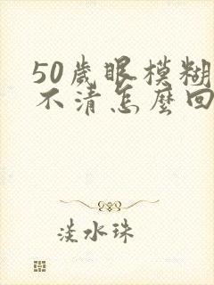 50岁眼模糊看不清怎么回事