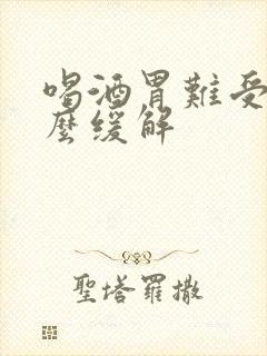 喝酒胃难受喝什么缓解