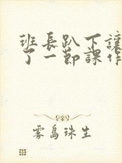 班长趴下让我C了一节课作文