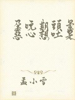 孕晚期头晕目眩恶心想吐是怎么回事