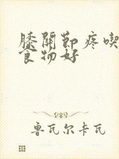 膝关节疼吃什么食物好