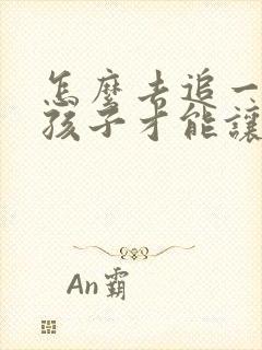 怎么去追一个女孩子才能让他喜欢