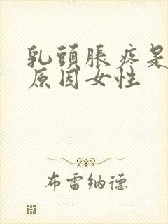 乳头胀疼是什么原因女性