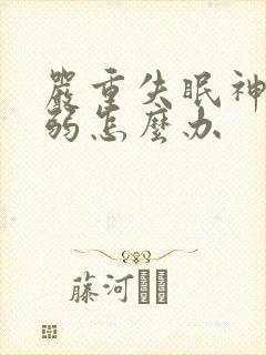 严重失眠神经衰弱怎么办