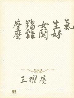 摩羯女生气了怎么能哄好