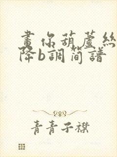 画你葫芦丝简谱降b调简谱