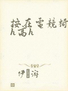 按在电竞椅上ch高h