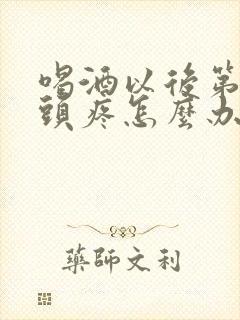 喝酒以后第二天头疼怎么办快速缓解