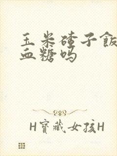 玉米碴子饭能降血糖吗