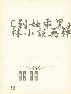 C到她乖黑暗森林小说无弹窗