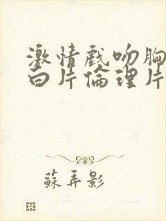 激情戏吻胸裸戏白片伦理片