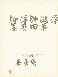 脚浮肿腿浮肿是怎么回事