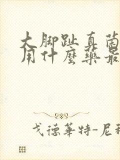 大脚趾真菌感染用什么药最好