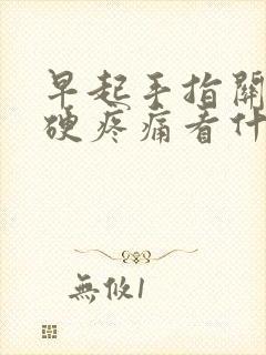 早起手指关节僵硬疼痛看什么科?封面