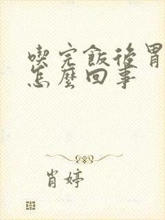 吃完饭后胃难受怎么回事