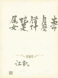 属蛇腊月出生的女是什么命