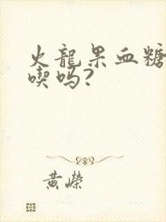 火龙果血糖高能吃吗?