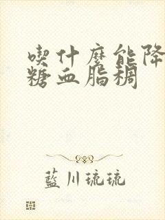 吃什么能降高血糖血脂稠