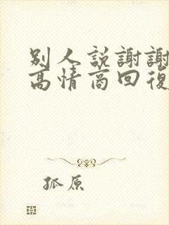 别人说谢谢怎么高情商回复