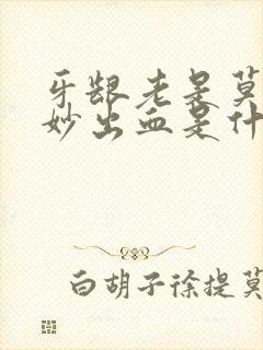 牙龈老是莫名其妙出血是什么问题