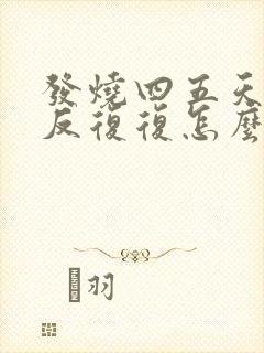 发烧四五天了反反复复怎么办