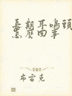 长期耳鸣头昏是怎么回事