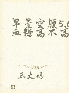 早晨空腹5.6血糖高不高