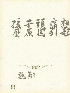 孩子头痛想吐什么原因引起的呢