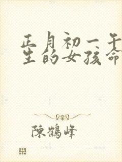 正月初一午时出生的女孩命运好吗