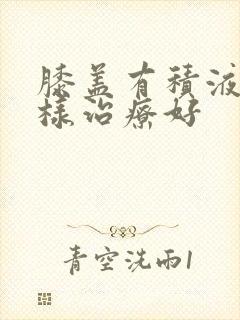 膝盖有积液怎么样治疗好