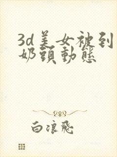 3d美女被到爽奶头动态