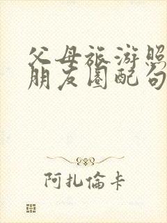 父母旅游照片发朋友圈配句