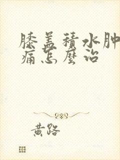 膝盖积水肿胀疼痛怎么治