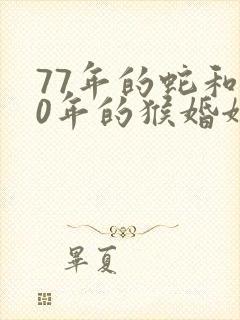 77年的蛇和80年的猴婚姻相配吗封面