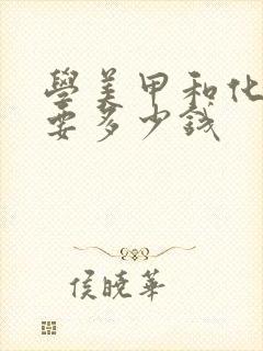 学美甲和化妆需要多少钱