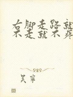 右脚走路就疼,不走就不疼怎么回事