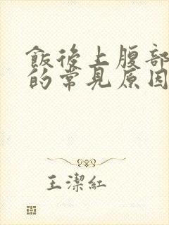 饭后上腹部胀痛的常见原因有